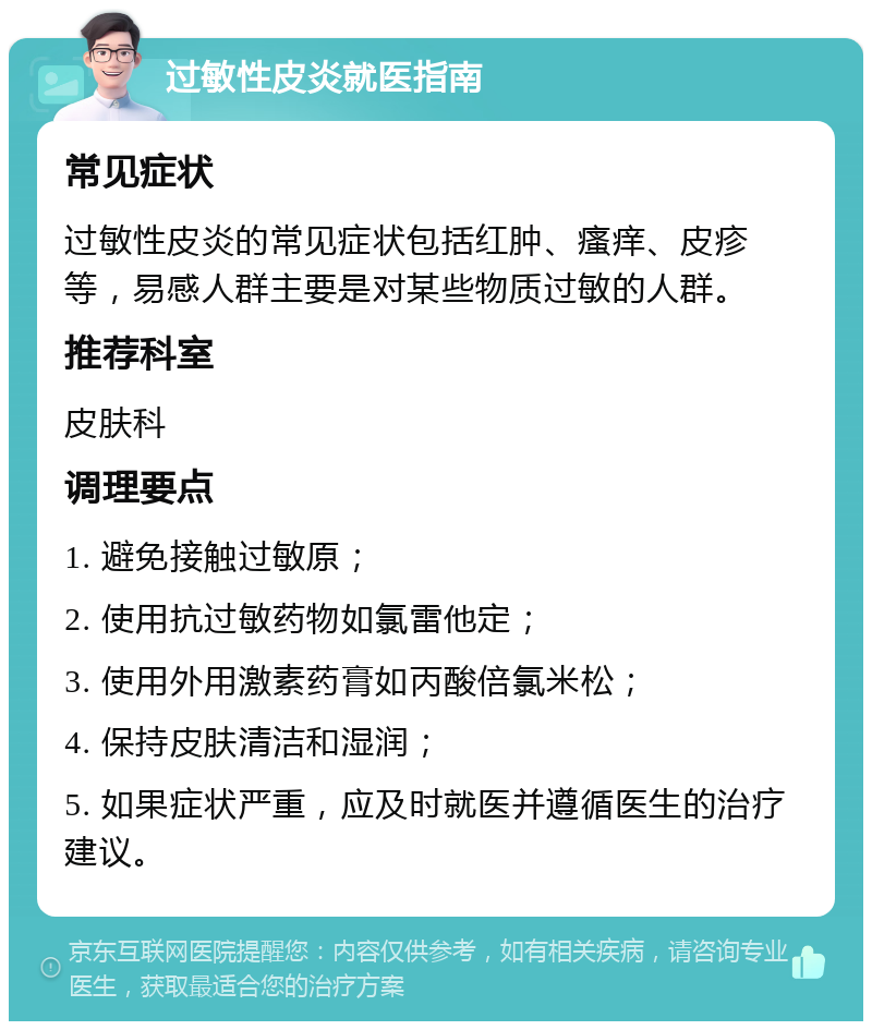 过敏性皮炎就医指南 常见症状 过敏性皮炎的常见症状包括红肿、瘙痒、皮疹等，易感人群主要是对某些物质过敏的人群。 推荐科室 皮肤科 调理要点 1. 避免接触过敏原； 2. 使用抗过敏药物如氯雷他定； 3. 使用外用激素药膏如丙酸倍氯米松； 4. 保持皮肤清洁和湿润； 5. 如果症状严重，应及时就医并遵循医生的治疗建议。