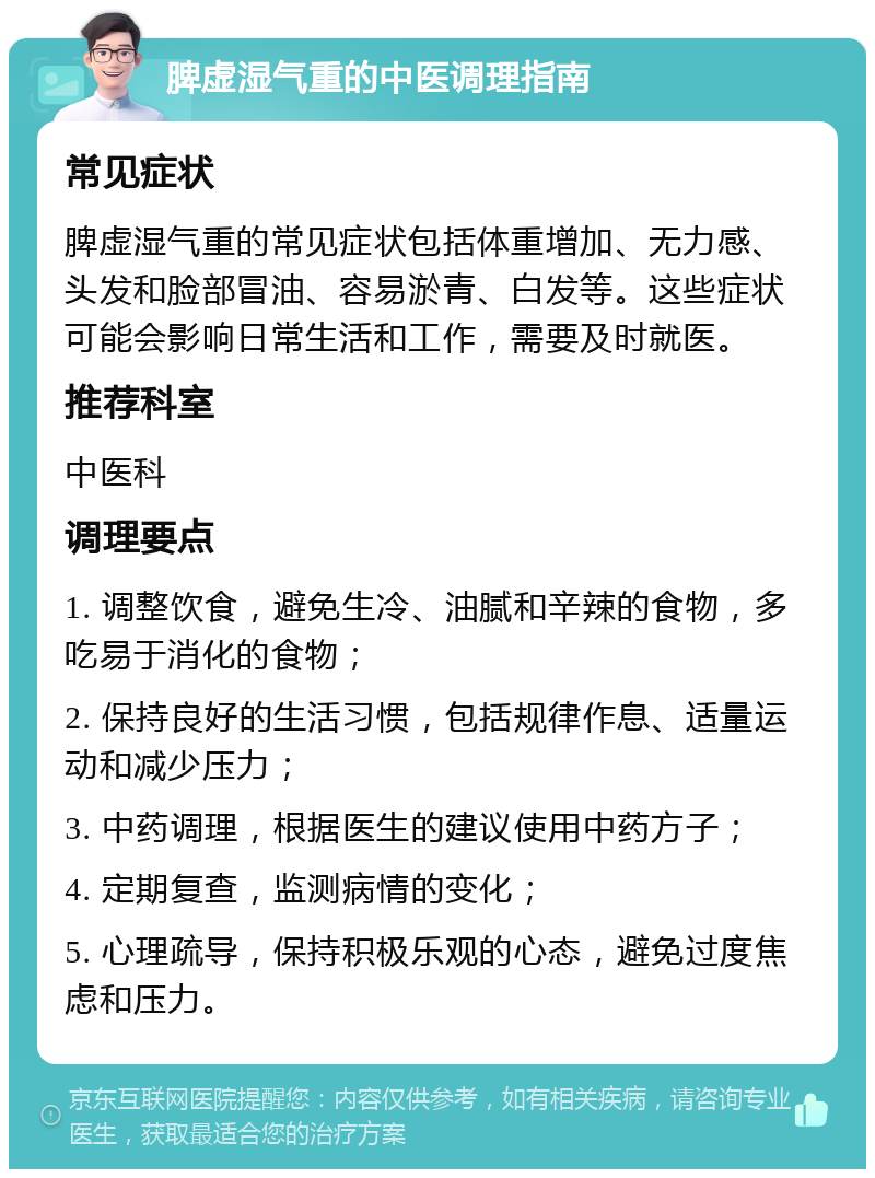 脾虚湿气重的中医调理指南 常见症状 脾虚湿气重的常见症状包括体重增加、无力感、头发和脸部冒油、容易淤青、白发等。这些症状可能会影响日常生活和工作，需要及时就医。 推荐科室 中医科 调理要点 1. 调整饮食，避免生冷、油腻和辛辣的食物，多吃易于消化的食物； 2. 保持良好的生活习惯，包括规律作息、适量运动和减少压力； 3. 中药调理，根据医生的建议使用中药方子； 4. 定期复查，监测病情的变化； 5. 心理疏导，保持积极乐观的心态，避免过度焦虑和压力。