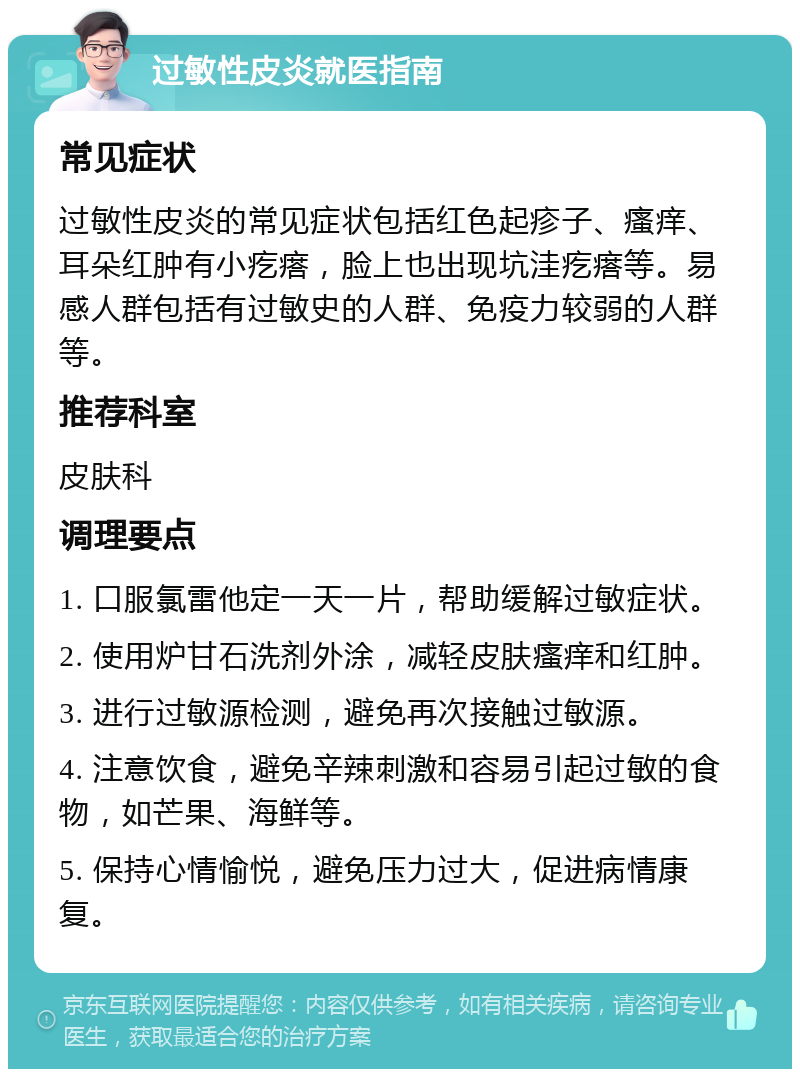 过敏性皮炎就医指南 常见症状 过敏性皮炎的常见症状包括红色起疹子、瘙痒、耳朵红肿有小疙瘩，脸上也出现坑洼疙瘩等。易感人群包括有过敏史的人群、免疫力较弱的人群等。 推荐科室 皮肤科 调理要点 1. 口服氯雷他定一天一片，帮助缓解过敏症状。 2. 使用炉甘石洗剂外涂，减轻皮肤瘙痒和红肿。 3. 进行过敏源检测，避免再次接触过敏源。 4. 注意饮食，避免辛辣刺激和容易引起过敏的食物，如芒果、海鲜等。 5. 保持心情愉悦，避免压力过大，促进病情康复。