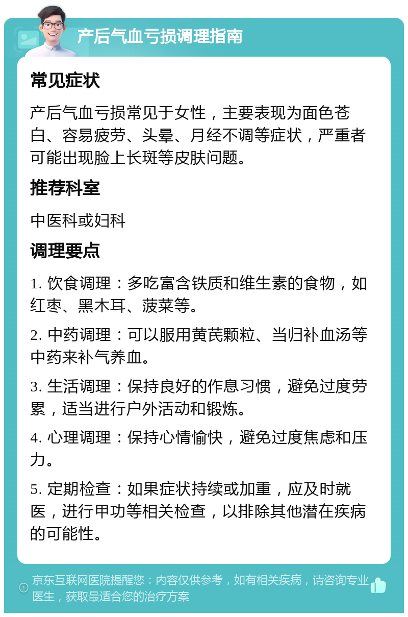 产后气血亏损调理指南 常见症状 产后气血亏损常见于女性，主要表现为面色苍白、容易疲劳、头晕、月经不调等症状，严重者可能出现脸上长斑等皮肤问题。 推荐科室 中医科或妇科 调理要点 1. 饮食调理：多吃富含铁质和维生素的食物，如红枣、黑木耳、菠菜等。 2. 中药调理：可以服用黄芪颗粒、当归补血汤等中药来补气养血。 3. 生活调理：保持良好的作息习惯，避免过度劳累，适当进行户外活动和锻炼。 4. 心理调理：保持心情愉快，避免过度焦虑和压力。 5. 定期检查：如果症状持续或加重，应及时就医，进行甲功等相关检查，以排除其他潜在疾病的可能性。