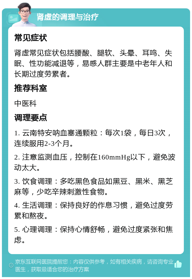 肾虚的调理与治疗 常见症状 肾虚常见症状包括腰酸、腿软、头晕、耳鸣、失眠、性功能减退等，易感人群主要是中老年人和长期过度劳累者。 推荐科室 中医科 调理要点 1. 云南特安呐血塞通颗粒：每次1袋，每日3次，连续服用2-3个月。 2. 注意监测血压，控制在160mmHg以下，避免波动太大。 3. 饮食调理：多吃黑色食品如黑豆、黑米、黑芝麻等，少吃辛辣刺激性食物。 4. 生活调理：保持良好的作息习惯，避免过度劳累和熬夜。 5. 心理调理：保持心情舒畅，避免过度紧张和焦虑。