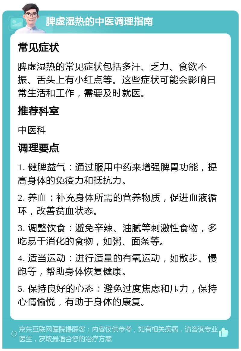 脾虚湿热的中医调理指南 常见症状 脾虚湿热的常见症状包括多汗、乏力、食欲不振、舌头上有小红点等。这些症状可能会影响日常生活和工作，需要及时就医。 推荐科室 中医科 调理要点 1. 健脾益气：通过服用中药来增强脾胃功能，提高身体的免疫力和抵抗力。 2. 养血：补充身体所需的营养物质，促进血液循环，改善贫血状态。 3. 调整饮食：避免辛辣、油腻等刺激性食物，多吃易于消化的食物，如粥、面条等。 4. 适当运动：进行适量的有氧运动，如散步、慢跑等，帮助身体恢复健康。 5. 保持良好的心态：避免过度焦虑和压力，保持心情愉悦，有助于身体的康复。