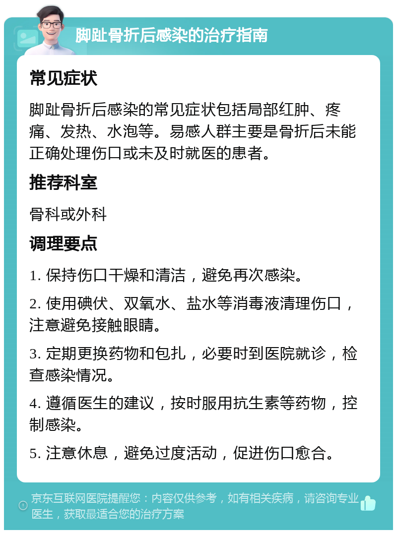 脚趾骨折后感染的治疗指南 常见症状 脚趾骨折后感染的常见症状包括局部红肿、疼痛、发热、水泡等。易感人群主要是骨折后未能正确处理伤口或未及时就医的患者。 推荐科室 骨科或外科 调理要点 1. 保持伤口干燥和清洁，避免再次感染。 2. 使用碘伏、双氧水、盐水等消毒液清理伤口，注意避免接触眼睛。 3. 定期更换药物和包扎，必要时到医院就诊，检查感染情况。 4. 遵循医生的建议，按时服用抗生素等药物，控制感染。 5. 注意休息，避免过度活动，促进伤口愈合。