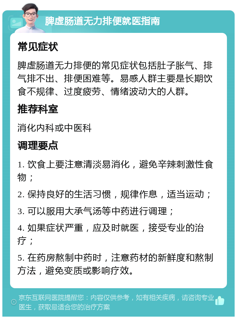 脾虚肠道无力排便就医指南 常见症状 脾虚肠道无力排便的常见症状包括肚子胀气、排气排不出、排便困难等。易感人群主要是长期饮食不规律、过度疲劳、情绪波动大的人群。 推荐科室 消化内科或中医科 调理要点 1. 饮食上要注意清淡易消化，避免辛辣刺激性食物； 2. 保持良好的生活习惯，规律作息，适当运动； 3. 可以服用大承气汤等中药进行调理； 4. 如果症状严重，应及时就医，接受专业的治疗； 5. 在药房熬制中药时，注意药材的新鲜度和熬制方法，避免变质或影响疗效。