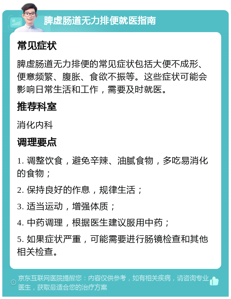 脾虚肠道无力排便就医指南 常见症状 脾虚肠道无力排便的常见症状包括大便不成形、便意频繁、腹胀、食欲不振等。这些症状可能会影响日常生活和工作，需要及时就医。 推荐科室 消化内科 调理要点 1. 调整饮食，避免辛辣、油腻食物，多吃易消化的食物； 2. 保持良好的作息，规律生活； 3. 适当运动，增强体质； 4. 中药调理，根据医生建议服用中药； 5. 如果症状严重，可能需要进行肠镜检查和其他相关检查。