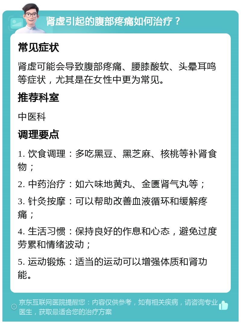 肾虚引起的腹部疼痛如何治疗？ 常见症状 肾虚可能会导致腹部疼痛、腰膝酸软、头晕耳鸣等症状，尤其是在女性中更为常见。 推荐科室 中医科 调理要点 1. 饮食调理：多吃黑豆、黑芝麻、核桃等补肾食物； 2. 中药治疗：如六味地黄丸、金匮肾气丸等； 3. 针灸按摩：可以帮助改善血液循环和缓解疼痛； 4. 生活习惯：保持良好的作息和心态，避免过度劳累和情绪波动； 5. 运动锻炼：适当的运动可以增强体质和肾功能。