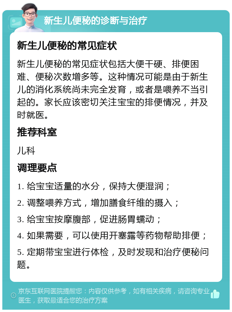 新生儿便秘的诊断与治疗 新生儿便秘的常见症状 新生儿便秘的常见症状包括大便干硬、排便困难、便秘次数增多等。这种情况可能是由于新生儿的消化系统尚未完全发育，或者是喂养不当引起的。家长应该密切关注宝宝的排便情况，并及时就医。 推荐科室 儿科 调理要点 1. 给宝宝适量的水分，保持大便湿润； 2. 调整喂养方式，增加膳食纤维的摄入； 3. 给宝宝按摩腹部，促进肠胃蠕动； 4. 如果需要，可以使用开塞露等药物帮助排便； 5. 定期带宝宝进行体检，及时发现和治疗便秘问题。