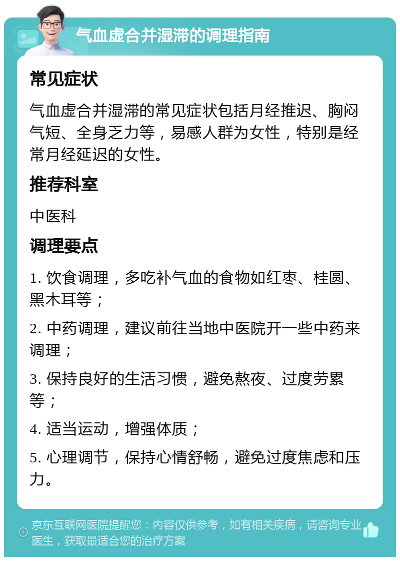 气血虚合并湿滞的调理指南 常见症状 气血虚合并湿滞的常见症状包括月经推迟、胸闷气短、全身乏力等，易感人群为女性，特别是经常月经延迟的女性。 推荐科室 中医科 调理要点 1. 饮食调理，多吃补气血的食物如红枣、桂圆、黑木耳等； 2. 中药调理，建议前往当地中医院开一些中药来调理； 3. 保持良好的生活习惯，避免熬夜、过度劳累等； 4. 适当运动，增强体质； 5. 心理调节，保持心情舒畅，避免过度焦虑和压力。