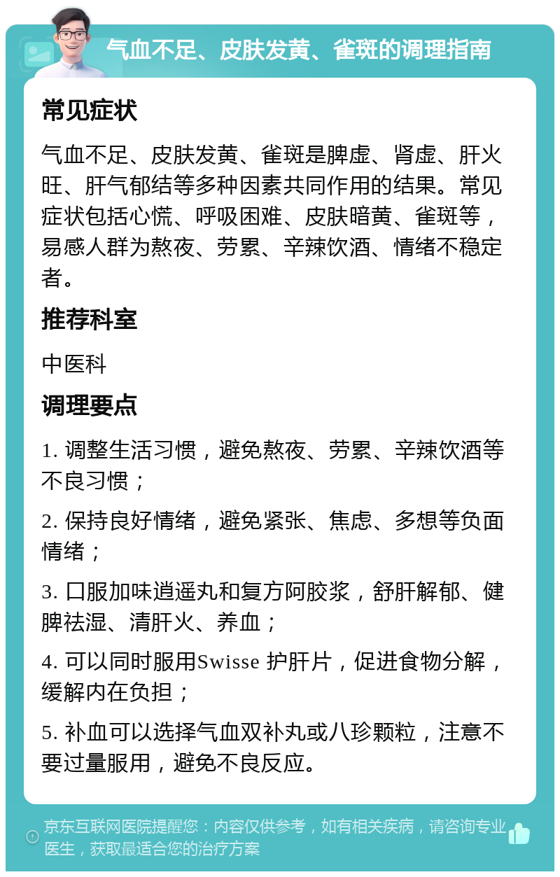 气血不足、皮肤发黄、雀斑的调理指南 常见症状 气血不足、皮肤发黄、雀斑是脾虚、肾虚、肝火旺、肝气郁结等多种因素共同作用的结果。常见症状包括心慌、呼吸困难、皮肤暗黄、雀斑等，易感人群为熬夜、劳累、辛辣饮酒、情绪不稳定者。 推荐科室 中医科 调理要点 1. 调整生活习惯，避免熬夜、劳累、辛辣饮酒等不良习惯； 2. 保持良好情绪，避免紧张、焦虑、多想等负面情绪； 3. 口服加味逍遥丸和复方阿胶浆，舒肝解郁、健脾祛湿、清肝火、养血； 4. 可以同时服用Swisse 护肝片，促进食物分解，缓解内在负担； 5. 补血可以选择气血双补丸或八珍颗粒，注意不要过量服用，避免不良反应。