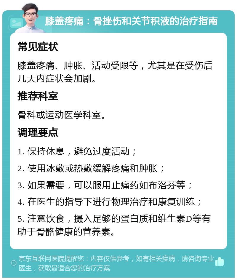 膝盖疼痛：骨挫伤和关节积液的治疗指南 常见症状 膝盖疼痛、肿胀、活动受限等，尤其是在受伤后几天内症状会加剧。 推荐科室 骨科或运动医学科室。 调理要点 1. 保持休息，避免过度活动； 2. 使用冰敷或热敷缓解疼痛和肿胀； 3. 如果需要，可以服用止痛药如布洛芬等； 4. 在医生的指导下进行物理治疗和康复训练； 5. 注意饮食，摄入足够的蛋白质和维生素D等有助于骨骼健康的营养素。