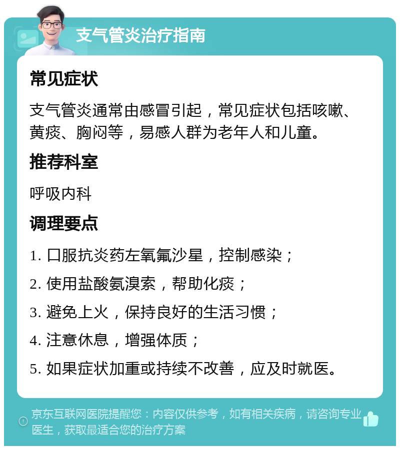 支气管炎治疗指南 常见症状 支气管炎通常由感冒引起，常见症状包括咳嗽、黄痰、胸闷等，易感人群为老年人和儿童。 推荐科室 呼吸内科 调理要点 1. 口服抗炎药左氧氟沙星，控制感染； 2. 使用盐酸氨溴索，帮助化痰； 3. 避免上火，保持良好的生活习惯； 4. 注意休息，增强体质； 5. 如果症状加重或持续不改善，应及时就医。