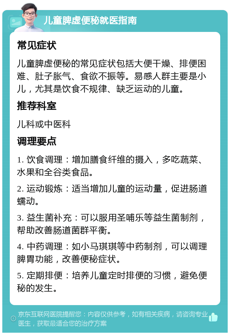 儿童脾虚便秘就医指南 常见症状 儿童脾虚便秘的常见症状包括大便干燥、排便困难、肚子胀气、食欲不振等。易感人群主要是小儿，尤其是饮食不规律、缺乏运动的儿童。 推荐科室 儿科或中医科 调理要点 1. 饮食调理：增加膳食纤维的摄入，多吃蔬菜、水果和全谷类食品。 2. 运动锻炼：适当增加儿童的运动量，促进肠道蠕动。 3. 益生菌补充：可以服用圣哺乐等益生菌制剂，帮助改善肠道菌群平衡。 4. 中药调理：如小马琪琪等中药制剂，可以调理脾胃功能，改善便秘症状。 5. 定期排便：培养儿童定时排便的习惯，避免便秘的发生。