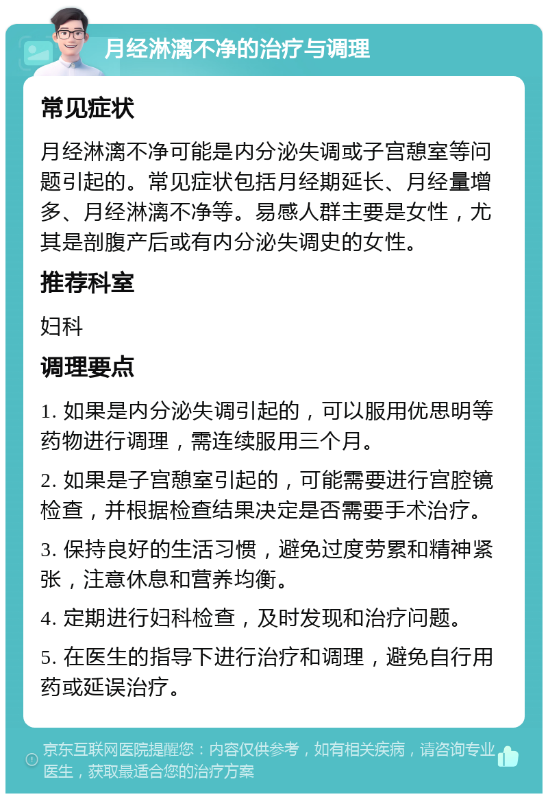 月经淋漓不净的治疗与调理 常见症状 月经淋漓不净可能是内分泌失调或子宫憩室等问题引起的。常见症状包括月经期延长、月经量增多、月经淋漓不净等。易感人群主要是女性，尤其是剖腹产后或有内分泌失调史的女性。 推荐科室 妇科 调理要点 1. 如果是内分泌失调引起的，可以服用优思明等药物进行调理，需连续服用三个月。 2. 如果是子宫憩室引起的，可能需要进行宫腔镜检查，并根据检查结果决定是否需要手术治疗。 3. 保持良好的生活习惯，避免过度劳累和精神紧张，注意休息和营养均衡。 4. 定期进行妇科检查，及时发现和治疗问题。 5. 在医生的指导下进行治疗和调理，避免自行用药或延误治疗。