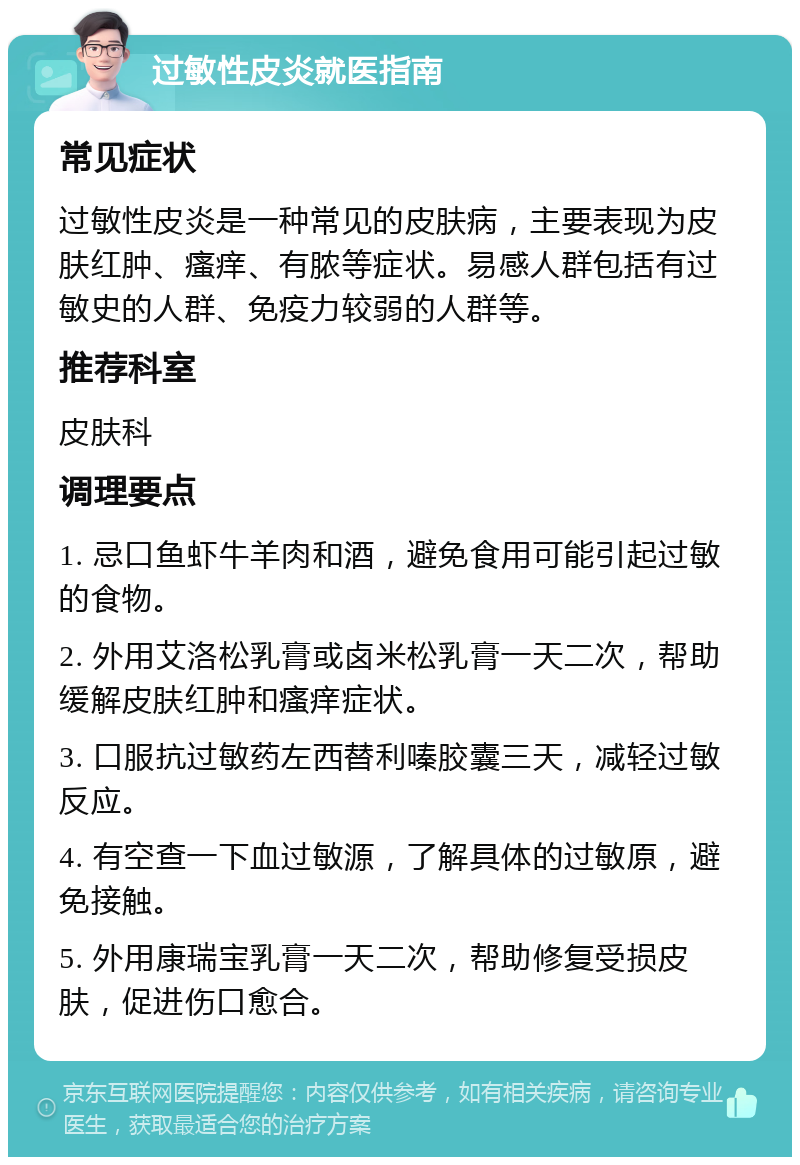 过敏性皮炎就医指南 常见症状 过敏性皮炎是一种常见的皮肤病，主要表现为皮肤红肿、瘙痒、有脓等症状。易感人群包括有过敏史的人群、免疫力较弱的人群等。 推荐科室 皮肤科 调理要点 1. 忌口鱼虾牛羊肉和酒，避免食用可能引起过敏的食物。 2. 外用艾洛松乳膏或卤米松乳膏一天二次，帮助缓解皮肤红肿和瘙痒症状。 3. 口服抗过敏药左西替利嗪胶囊三天，减轻过敏反应。 4. 有空查一下血过敏源，了解具体的过敏原，避免接触。 5. 外用康瑞宝乳膏一天二次，帮助修复受损皮肤，促进伤口愈合。