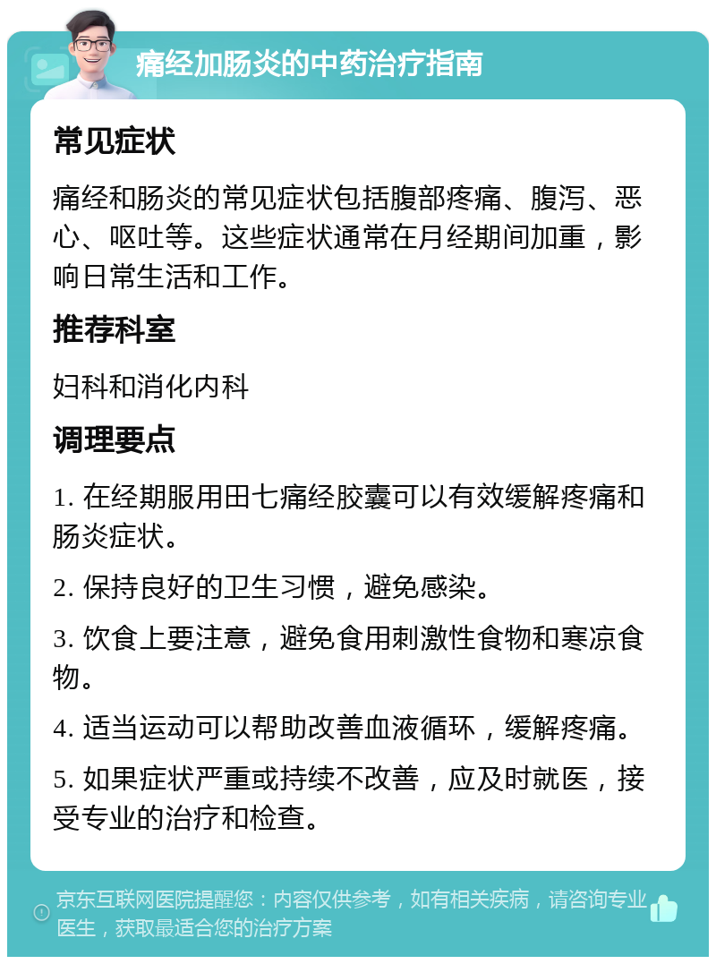 痛经加肠炎的中药治疗指南 常见症状 痛经和肠炎的常见症状包括腹部疼痛、腹泻、恶心、呕吐等。这些症状通常在月经期间加重，影响日常生活和工作。 推荐科室 妇科和消化内科 调理要点 1. 在经期服用田七痛经胶囊可以有效缓解疼痛和肠炎症状。 2. 保持良好的卫生习惯，避免感染。 3. 饮食上要注意，避免食用刺激性食物和寒凉食物。 4. 适当运动可以帮助改善血液循环，缓解疼痛。 5. 如果症状严重或持续不改善，应及时就医，接受专业的治疗和检查。