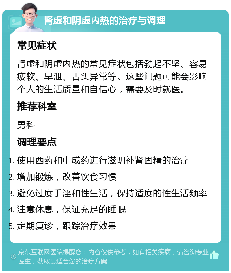 肾虚和阴虚内热的治疗与调理 常见症状 肾虚和阴虚内热的常见症状包括勃起不坚、容易疲软、早泄、舌头异常等。这些问题可能会影响个人的生活质量和自信心，需要及时就医。 推荐科室 男科 调理要点 使用西药和中成药进行滋阴补肾固精的治疗 增加锻炼，改善饮食习惯 避免过度手淫和性生活，保持适度的性生活频率 注意休息，保证充足的睡眠 定期复诊，跟踪治疗效果