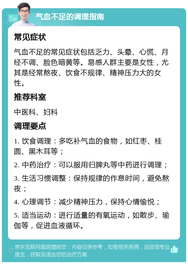 气血不足的调理指南 常见症状 气血不足的常见症状包括乏力、头晕、心慌、月经不调、脸色暗黄等。易感人群主要是女性，尤其是经常熬夜、饮食不规律、精神压力大的女性。 推荐科室 中医科、妇科 调理要点 1. 饮食调理：多吃补气血的食物，如红枣、桂圆、黑木耳等； 2. 中药治疗：可以服用归脾丸等中药进行调理； 3. 生活习惯调整：保持规律的作息时间，避免熬夜； 4. 心理调节：减少精神压力，保持心情愉悦； 5. 适当运动：进行适量的有氧运动，如散步、瑜伽等，促进血液循环。