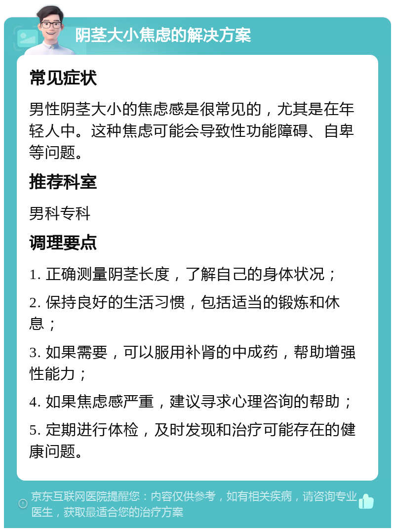 阴茎大小焦虑的解决方案 常见症状 男性阴茎大小的焦虑感是很常见的，尤其是在年轻人中。这种焦虑可能会导致性功能障碍、自卑等问题。 推荐科室 男科专科 调理要点 1. 正确测量阴茎长度，了解自己的身体状况； 2. 保持良好的生活习惯，包括适当的锻炼和休息； 3. 如果需要，可以服用补肾的中成药，帮助增强性能力； 4. 如果焦虑感严重，建议寻求心理咨询的帮助； 5. 定期进行体检，及时发现和治疗可能存在的健康问题。