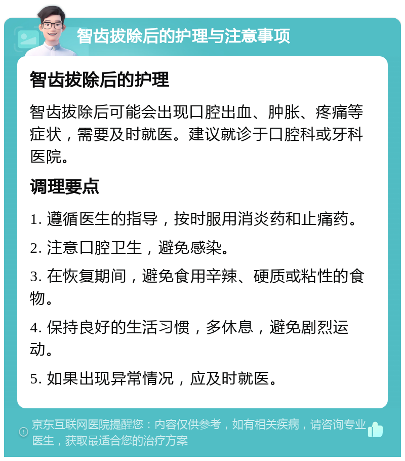 智齿拔除后的护理与注意事项 智齿拔除后的护理 智齿拔除后可能会出现口腔出血、肿胀、疼痛等症状，需要及时就医。建议就诊于口腔科或牙科医院。 调理要点 1. 遵循医生的指导，按时服用消炎药和止痛药。 2. 注意口腔卫生，避免感染。 3. 在恢复期间，避免食用辛辣、硬质或粘性的食物。 4. 保持良好的生活习惯，多休息，避免剧烈运动。 5. 如果出现异常情况，应及时就医。