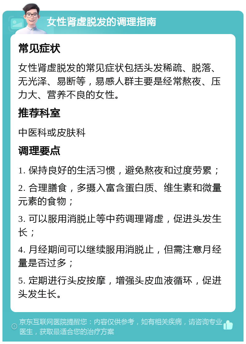 女性肾虚脱发的调理指南 常见症状 女性肾虚脱发的常见症状包括头发稀疏、脱落、无光泽、易断等，易感人群主要是经常熬夜、压力大、营养不良的女性。 推荐科室 中医科或皮肤科 调理要点 1. 保持良好的生活习惯，避免熬夜和过度劳累； 2. 合理膳食，多摄入富含蛋白质、维生素和微量元素的食物； 3. 可以服用消脱止等中药调理肾虚，促进头发生长； 4. 月经期间可以继续服用消脱止，但需注意月经量是否过多； 5. 定期进行头皮按摩，增强头皮血液循环，促进头发生长。