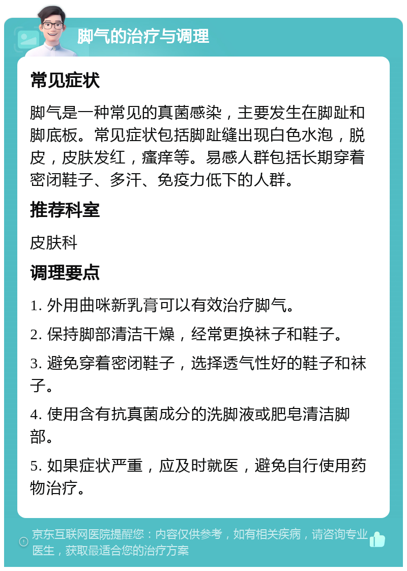 脚气的治疗与调理 常见症状 脚气是一种常见的真菌感染，主要发生在脚趾和脚底板。常见症状包括脚趾缝出现白色水泡，脱皮，皮肤发红，瘙痒等。易感人群包括长期穿着密闭鞋子、多汗、免疫力低下的人群。 推荐科室 皮肤科 调理要点 1. 外用曲咪新乳膏可以有效治疗脚气。 2. 保持脚部清洁干燥，经常更换袜子和鞋子。 3. 避免穿着密闭鞋子，选择透气性好的鞋子和袜子。 4. 使用含有抗真菌成分的洗脚液或肥皂清洁脚部。 5. 如果症状严重，应及时就医，避免自行使用药物治疗。