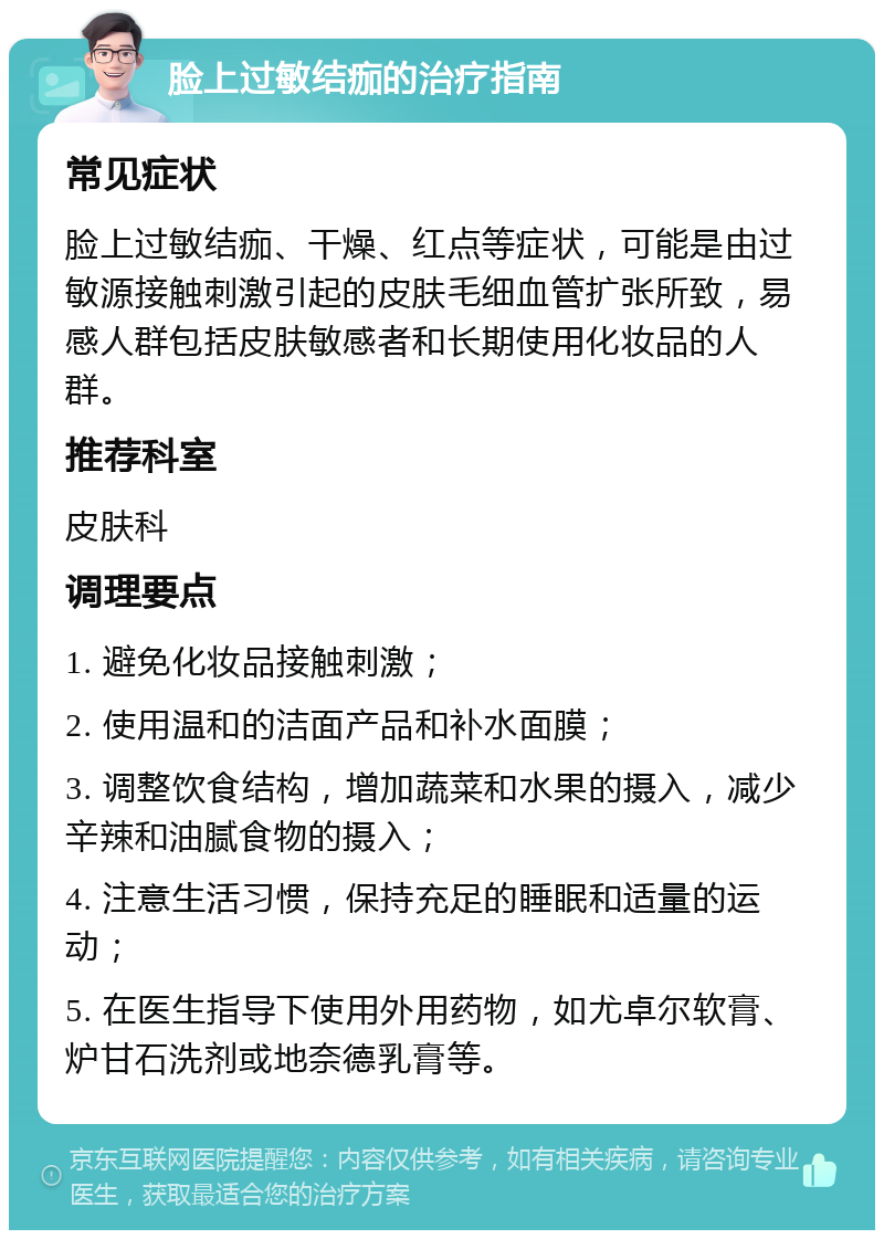 脸上过敏结痂的治疗指南 常见症状 脸上过敏结痂、干燥、红点等症状，可能是由过敏源接触刺激引起的皮肤毛细血管扩张所致，易感人群包括皮肤敏感者和长期使用化妆品的人群。 推荐科室 皮肤科 调理要点 1. 避免化妆品接触刺激； 2. 使用温和的洁面产品和补水面膜； 3. 调整饮食结构，增加蔬菜和水果的摄入，减少辛辣和油腻食物的摄入； 4. 注意生活习惯，保持充足的睡眠和适量的运动； 5. 在医生指导下使用外用药物，如尤卓尔软膏、炉甘石洗剂或地奈德乳膏等。