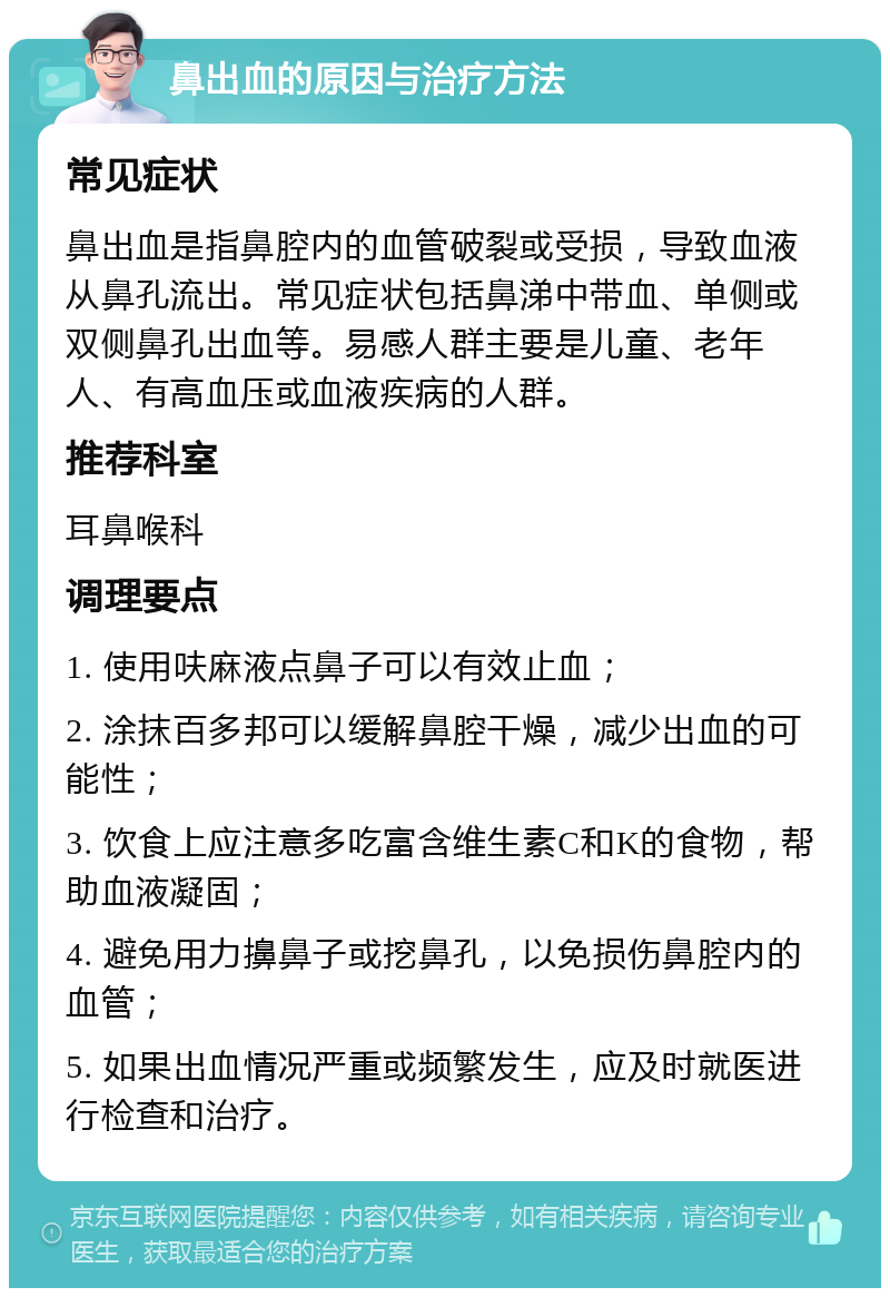 鼻出血的原因与治疗方法 常见症状 鼻出血是指鼻腔内的血管破裂或受损，导致血液从鼻孔流出。常见症状包括鼻涕中带血、单侧或双侧鼻孔出血等。易感人群主要是儿童、老年人、有高血压或血液疾病的人群。 推荐科室 耳鼻喉科 调理要点 1. 使用呋麻液点鼻子可以有效止血； 2. 涂抹百多邦可以缓解鼻腔干燥，减少出血的可能性； 3. 饮食上应注意多吃富含维生素C和K的食物，帮助血液凝固； 4. 避免用力擤鼻子或挖鼻孔，以免损伤鼻腔内的血管； 5. 如果出血情况严重或频繁发生，应及时就医进行检查和治疗。