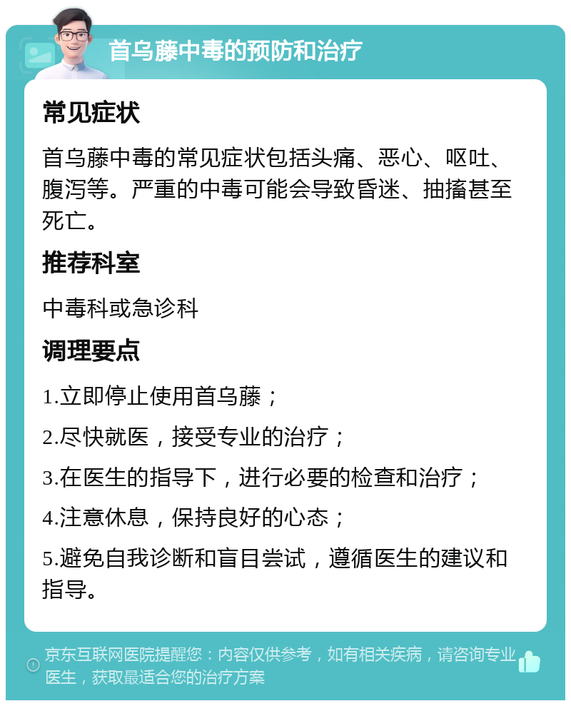 首乌藤中毒的预防和治疗 常见症状 首乌藤中毒的常见症状包括头痛、恶心、呕吐、腹泻等。严重的中毒可能会导致昏迷、抽搐甚至死亡。 推荐科室 中毒科或急诊科 调理要点 1.立即停止使用首乌藤； 2.尽快就医，接受专业的治疗； 3.在医生的指导下，进行必要的检查和治疗； 4.注意休息，保持良好的心态； 5.避免自我诊断和盲目尝试，遵循医生的建议和指导。