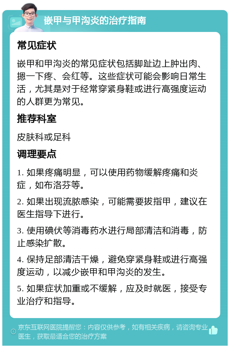 嵌甲与甲沟炎的治疗指南 常见症状 嵌甲和甲沟炎的常见症状包括脚趾边上肿出肉、摁一下疼、会红等。这些症状可能会影响日常生活，尤其是对于经常穿紧身鞋或进行高强度运动的人群更为常见。 推荐科室 皮肤科或足科 调理要点 1. 如果疼痛明显，可以使用药物缓解疼痛和炎症，如布洛芬等。 2. 如果出现流脓感染，可能需要拔指甲，建议在医生指导下进行。 3. 使用碘伏等消毒药水进行局部清洁和消毒，防止感染扩散。 4. 保持足部清洁干燥，避免穿紧身鞋或进行高强度运动，以减少嵌甲和甲沟炎的发生。 5. 如果症状加重或不缓解，应及时就医，接受专业治疗和指导。