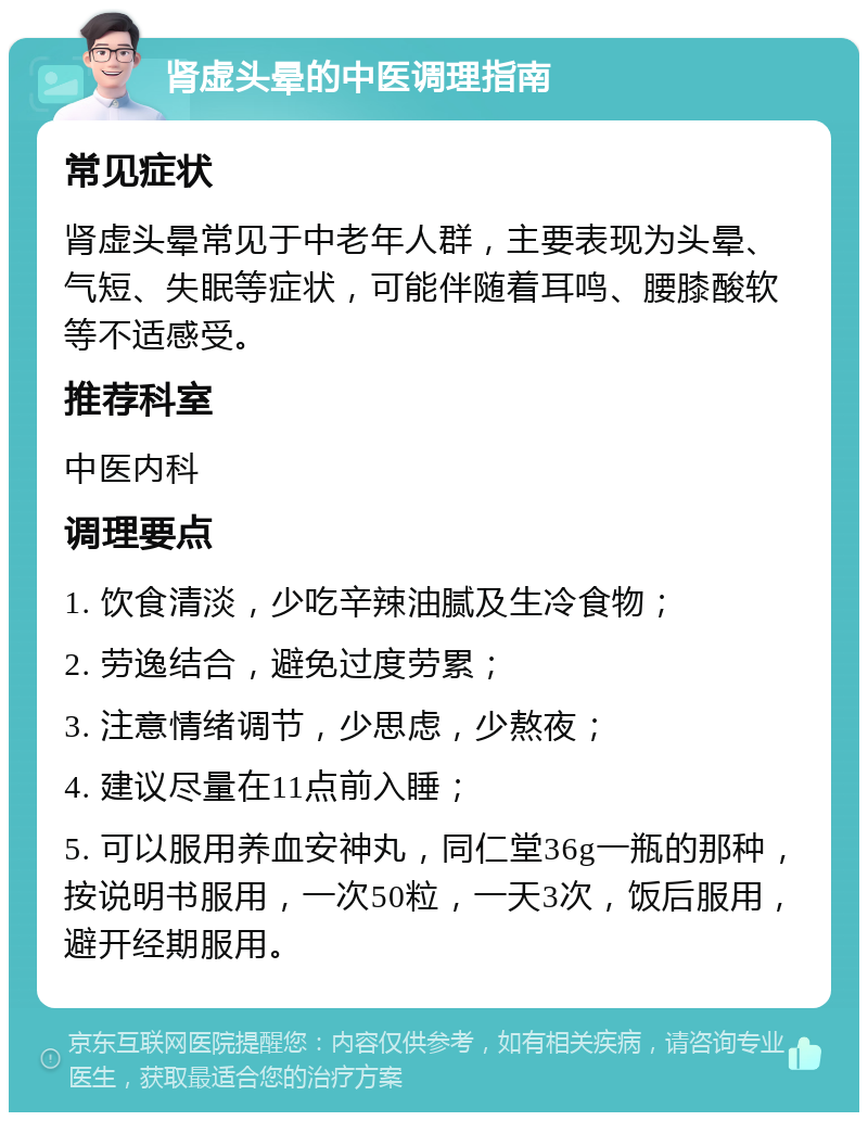 肾虚头晕的中医调理指南 常见症状 肾虚头晕常见于中老年人群，主要表现为头晕、气短、失眠等症状，可能伴随着耳鸣、腰膝酸软等不适感受。 推荐科室 中医内科 调理要点 1. 饮食清淡，少吃辛辣油腻及生冷食物； 2. 劳逸结合，避免过度劳累； 3. 注意情绪调节，少思虑，少熬夜； 4. 建议尽量在11点前入睡； 5. 可以服用养血安神丸，同仁堂36g一瓶的那种，按说明书服用，一次50粒，一天3次，饭后服用，避开经期服用。