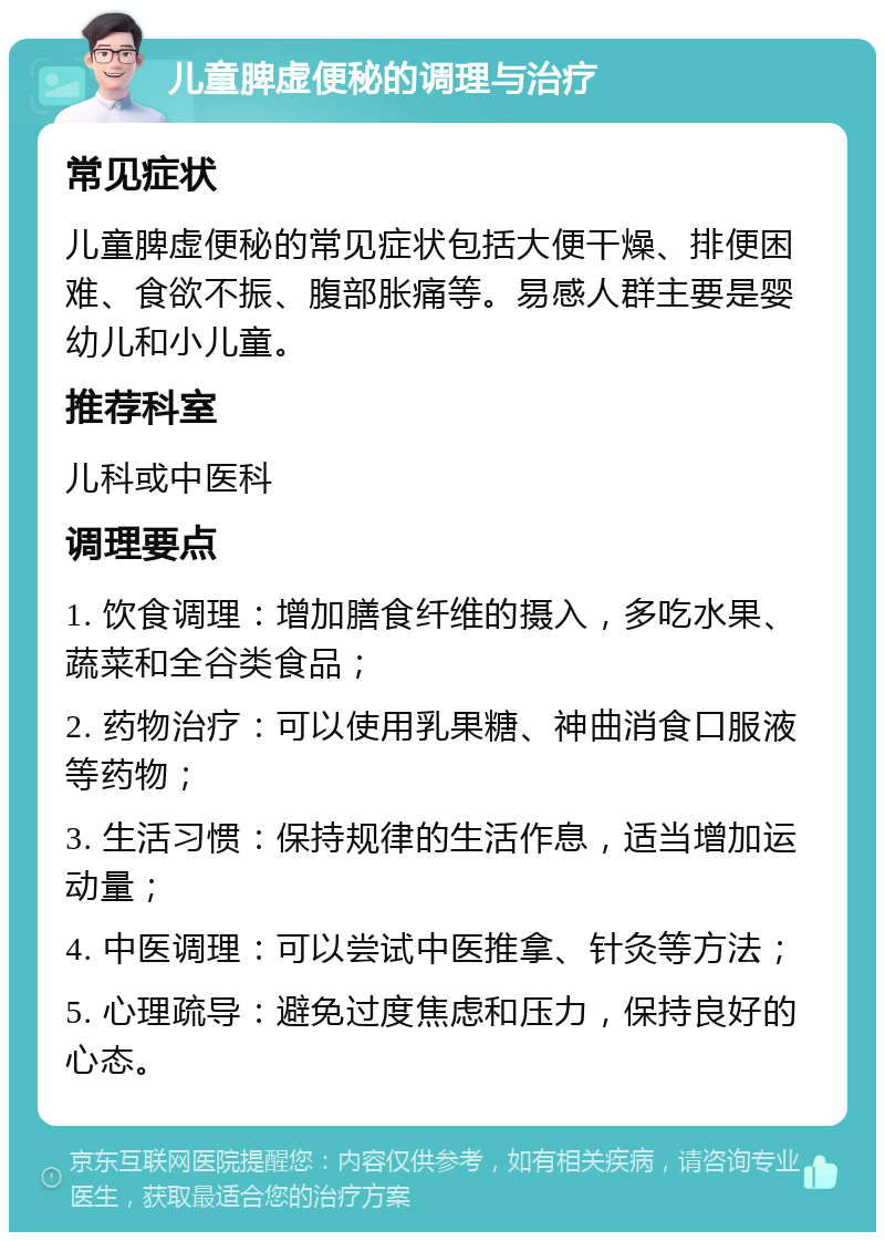 儿童脾虚便秘的调理与治疗 常见症状 儿童脾虚便秘的常见症状包括大便干燥、排便困难、食欲不振、腹部胀痛等。易感人群主要是婴幼儿和小儿童。 推荐科室 儿科或中医科 调理要点 1. 饮食调理：增加膳食纤维的摄入，多吃水果、蔬菜和全谷类食品； 2. 药物治疗：可以使用乳果糖、神曲消食口服液等药物； 3. 生活习惯：保持规律的生活作息，适当增加运动量； 4. 中医调理：可以尝试中医推拿、针灸等方法； 5. 心理疏导：避免过度焦虑和压力，保持良好的心态。