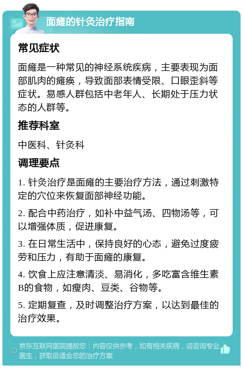 面瘫的针灸治疗指南 常见症状 面瘫是一种常见的神经系统疾病，主要表现为面部肌肉的瘫痪，导致面部表情受限、口眼歪斜等症状。易感人群包括中老年人、长期处于压力状态的人群等。 推荐科室 中医科、针灸科 调理要点 1. 针灸治疗是面瘫的主要治疗方法，通过刺激特定的穴位来恢复面部神经功能。 2. 配合中药治疗，如补中益气汤、四物汤等，可以增强体质，促进康复。 3. 在日常生活中，保持良好的心态，避免过度疲劳和压力，有助于面瘫的康复。 4. 饮食上应注意清淡、易消化，多吃富含维生素B的食物，如瘦肉、豆类、谷物等。 5. 定期复查，及时调整治疗方案，以达到最佳的治疗效果。