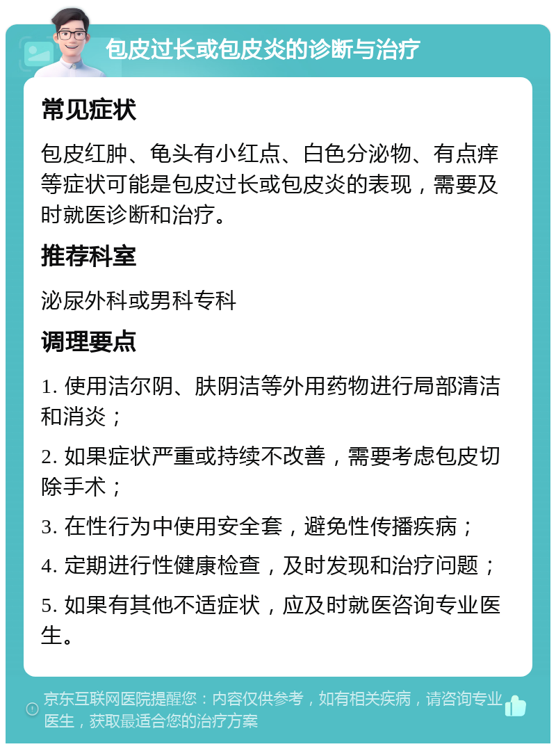 包皮过长或包皮炎的诊断与治疗 常见症状 包皮红肿、龟头有小红点、白色分泌物、有点痒等症状可能是包皮过长或包皮炎的表现，需要及时就医诊断和治疗。 推荐科室 泌尿外科或男科专科 调理要点 1. 使用洁尔阴、肤阴洁等外用药物进行局部清洁和消炎； 2. 如果症状严重或持续不改善，需要考虑包皮切除手术； 3. 在性行为中使用安全套，避免性传播疾病； 4. 定期进行性健康检查，及时发现和治疗问题； 5. 如果有其他不适症状，应及时就医咨询专业医生。