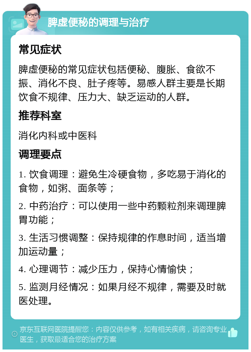 脾虚便秘的调理与治疗 常见症状 脾虚便秘的常见症状包括便秘、腹胀、食欲不振、消化不良、肚子疼等。易感人群主要是长期饮食不规律、压力大、缺乏运动的人群。 推荐科室 消化内科或中医科 调理要点 1. 饮食调理：避免生冷硬食物，多吃易于消化的食物，如粥、面条等； 2. 中药治疗：可以使用一些中药颗粒剂来调理脾胃功能； 3. 生活习惯调整：保持规律的作息时间，适当增加运动量； 4. 心理调节：减少压力，保持心情愉快； 5. 监测月经情况：如果月经不规律，需要及时就医处理。