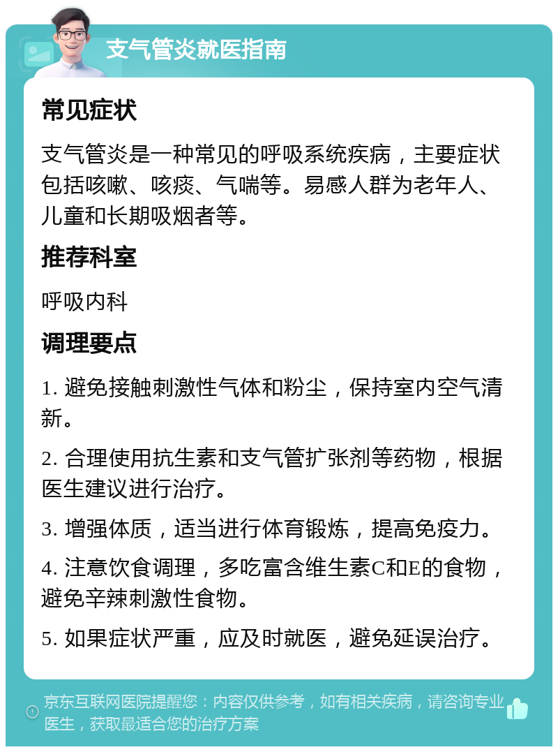 支气管炎就医指南 常见症状 支气管炎是一种常见的呼吸系统疾病，主要症状包括咳嗽、咳痰、气喘等。易感人群为老年人、儿童和长期吸烟者等。 推荐科室 呼吸内科 调理要点 1. 避免接触刺激性气体和粉尘，保持室内空气清新。 2. 合理使用抗生素和支气管扩张剂等药物，根据医生建议进行治疗。 3. 增强体质，适当进行体育锻炼，提高免疫力。 4. 注意饮食调理，多吃富含维生素C和E的食物，避免辛辣刺激性食物。 5. 如果症状严重，应及时就医，避免延误治疗。