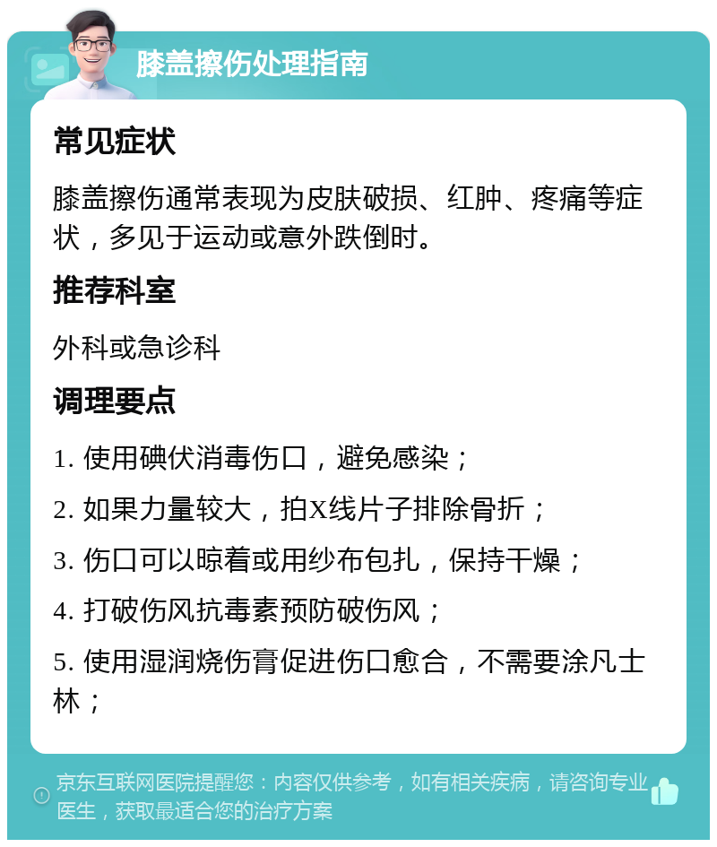 膝盖擦伤处理指南 常见症状 膝盖擦伤通常表现为皮肤破损、红肿、疼痛等症状，多见于运动或意外跌倒时。 推荐科室 外科或急诊科 调理要点 1. 使用碘伏消毒伤口，避免感染； 2. 如果力量较大，拍X线片子排除骨折； 3. 伤口可以晾着或用纱布包扎，保持干燥； 4. 打破伤风抗毒素预防破伤风； 5. 使用湿润烧伤膏促进伤口愈合，不需要涂凡士林；