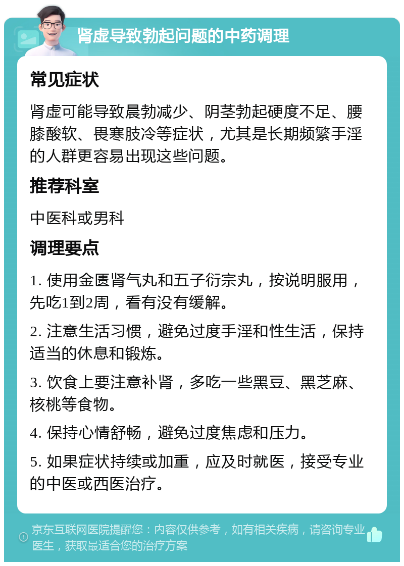 肾虚导致勃起问题的中药调理 常见症状 肾虚可能导致晨勃减少、阴茎勃起硬度不足、腰膝酸软、畏寒肢冷等症状，尤其是长期频繁手淫的人群更容易出现这些问题。 推荐科室 中医科或男科 调理要点 1. 使用金匮肾气丸和五子衍宗丸，按说明服用，先吃1到2周，看有没有缓解。 2. 注意生活习惯，避免过度手淫和性生活，保持适当的休息和锻炼。 3. 饮食上要注意补肾，多吃一些黑豆、黑芝麻、核桃等食物。 4. 保持心情舒畅，避免过度焦虑和压力。 5. 如果症状持续或加重，应及时就医，接受专业的中医或西医治疗。