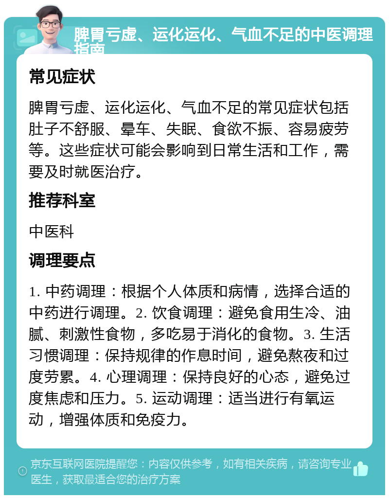 脾胃亏虚、运化运化、气血不足的中医调理指南 常见症状 脾胃亏虚、运化运化、气血不足的常见症状包括肚子不舒服、晕车、失眠、食欲不振、容易疲劳等。这些症状可能会影响到日常生活和工作，需要及时就医治疗。 推荐科室 中医科 调理要点 1. 中药调理：根据个人体质和病情，选择合适的中药进行调理。2. 饮食调理：避免食用生冷、油腻、刺激性食物，多吃易于消化的食物。3. 生活习惯调理：保持规律的作息时间，避免熬夜和过度劳累。4. 心理调理：保持良好的心态，避免过度焦虑和压力。5. 运动调理：适当进行有氧运动，增强体质和免疫力。