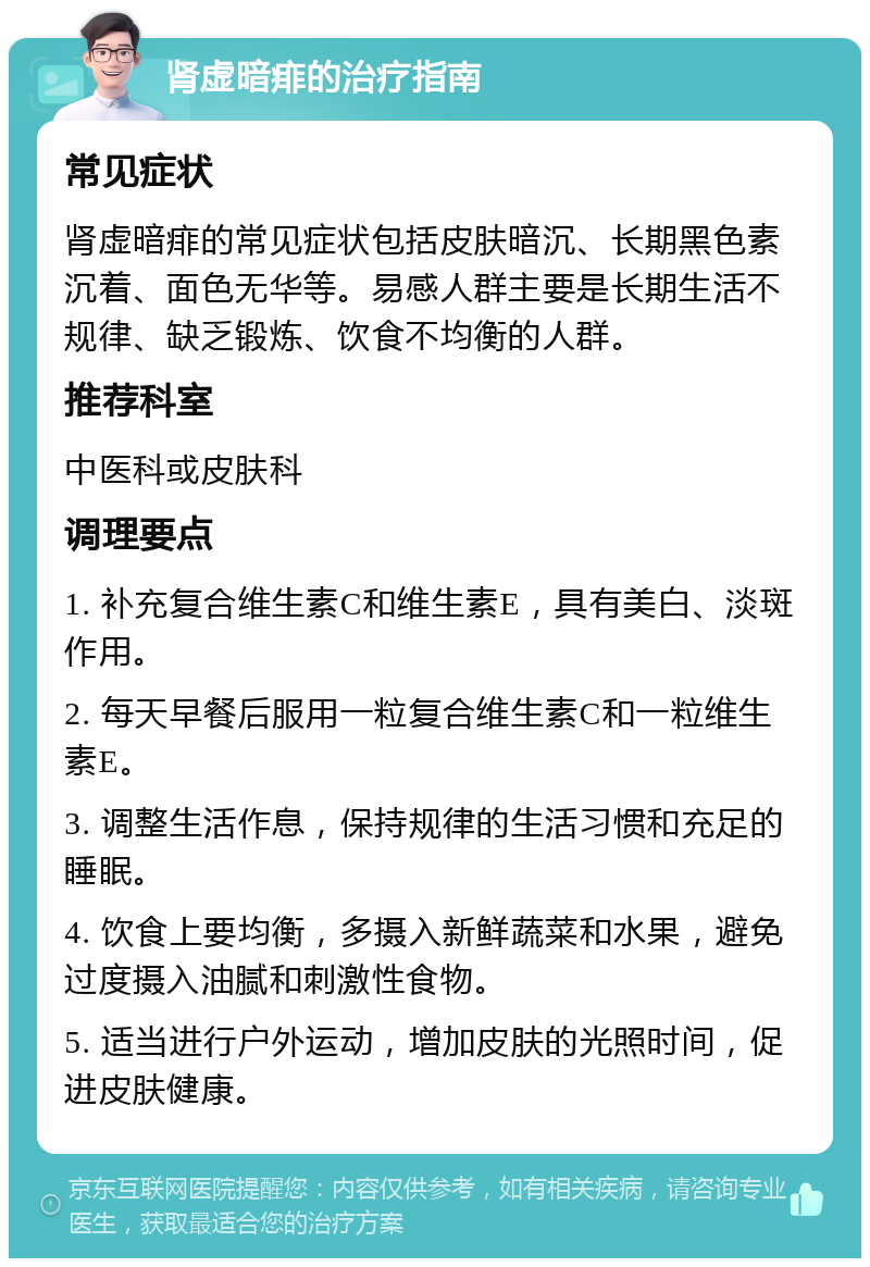 肾虚暗痱的治疗指南 常见症状 肾虚暗痱的常见症状包括皮肤暗沉、长期黑色素沉着、面色无华等。易感人群主要是长期生活不规律、缺乏锻炼、饮食不均衡的人群。 推荐科室 中医科或皮肤科 调理要点 1. 补充复合维生素C和维生素E，具有美白、淡斑作用。 2. 每天早餐后服用一粒复合维生素C和一粒维生素E。 3. 调整生活作息，保持规律的生活习惯和充足的睡眠。 4. 饮食上要均衡，多摄入新鲜蔬菜和水果，避免过度摄入油腻和刺激性食物。 5. 适当进行户外运动，增加皮肤的光照时间，促进皮肤健康。