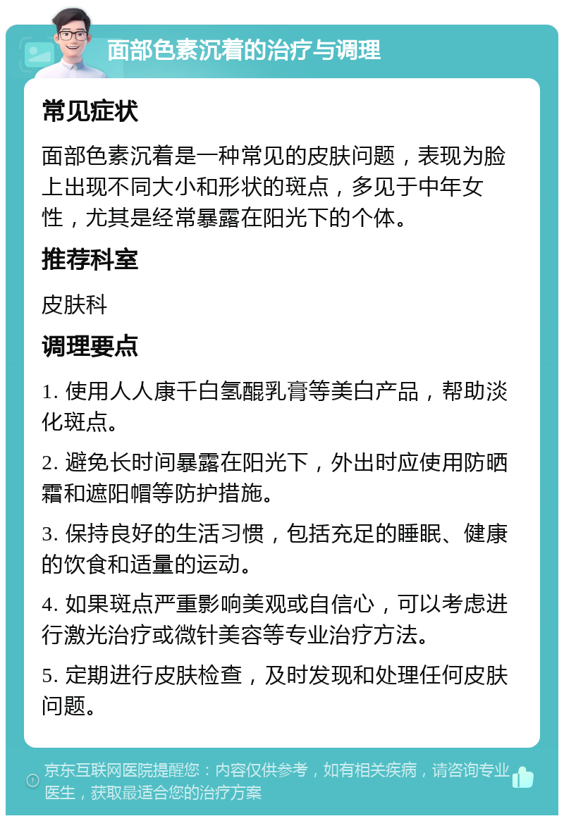 面部色素沉着的治疗与调理 常见症状 面部色素沉着是一种常见的皮肤问题，表现为脸上出现不同大小和形状的斑点，多见于中年女性，尤其是经常暴露在阳光下的个体。 推荐科室 皮肤科 调理要点 1. 使用人人康千白氢醌乳膏等美白产品，帮助淡化斑点。 2. 避免长时间暴露在阳光下，外出时应使用防晒霜和遮阳帽等防护措施。 3. 保持良好的生活习惯，包括充足的睡眠、健康的饮食和适量的运动。 4. 如果斑点严重影响美观或自信心，可以考虑进行激光治疗或微针美容等专业治疗方法。 5. 定期进行皮肤检查，及时发现和处理任何皮肤问题。