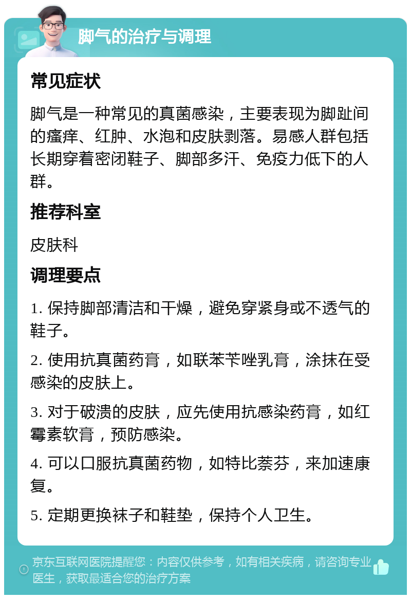 脚气的治疗与调理 常见症状 脚气是一种常见的真菌感染，主要表现为脚趾间的瘙痒、红肿、水泡和皮肤剥落。易感人群包括长期穿着密闭鞋子、脚部多汗、免疫力低下的人群。 推荐科室 皮肤科 调理要点 1. 保持脚部清洁和干燥，避免穿紧身或不透气的鞋子。 2. 使用抗真菌药膏，如联苯苄唑乳膏，涂抹在受感染的皮肤上。 3. 对于破溃的皮肤，应先使用抗感染药膏，如红霉素软膏，预防感染。 4. 可以口服抗真菌药物，如特比萘芬，来加速康复。 5. 定期更换袜子和鞋垫，保持个人卫生。