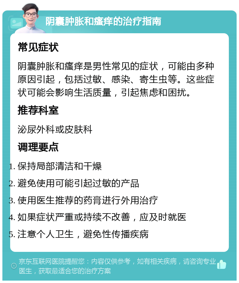 阴囊肿胀和瘙痒的治疗指南 常见症状 阴囊肿胀和瘙痒是男性常见的症状，可能由多种原因引起，包括过敏、感染、寄生虫等。这些症状可能会影响生活质量，引起焦虑和困扰。 推荐科室 泌尿外科或皮肤科 调理要点 保持局部清洁和干燥 避免使用可能引起过敏的产品 使用医生推荐的药膏进行外用治疗 如果症状严重或持续不改善，应及时就医 注意个人卫生，避免性传播疾病