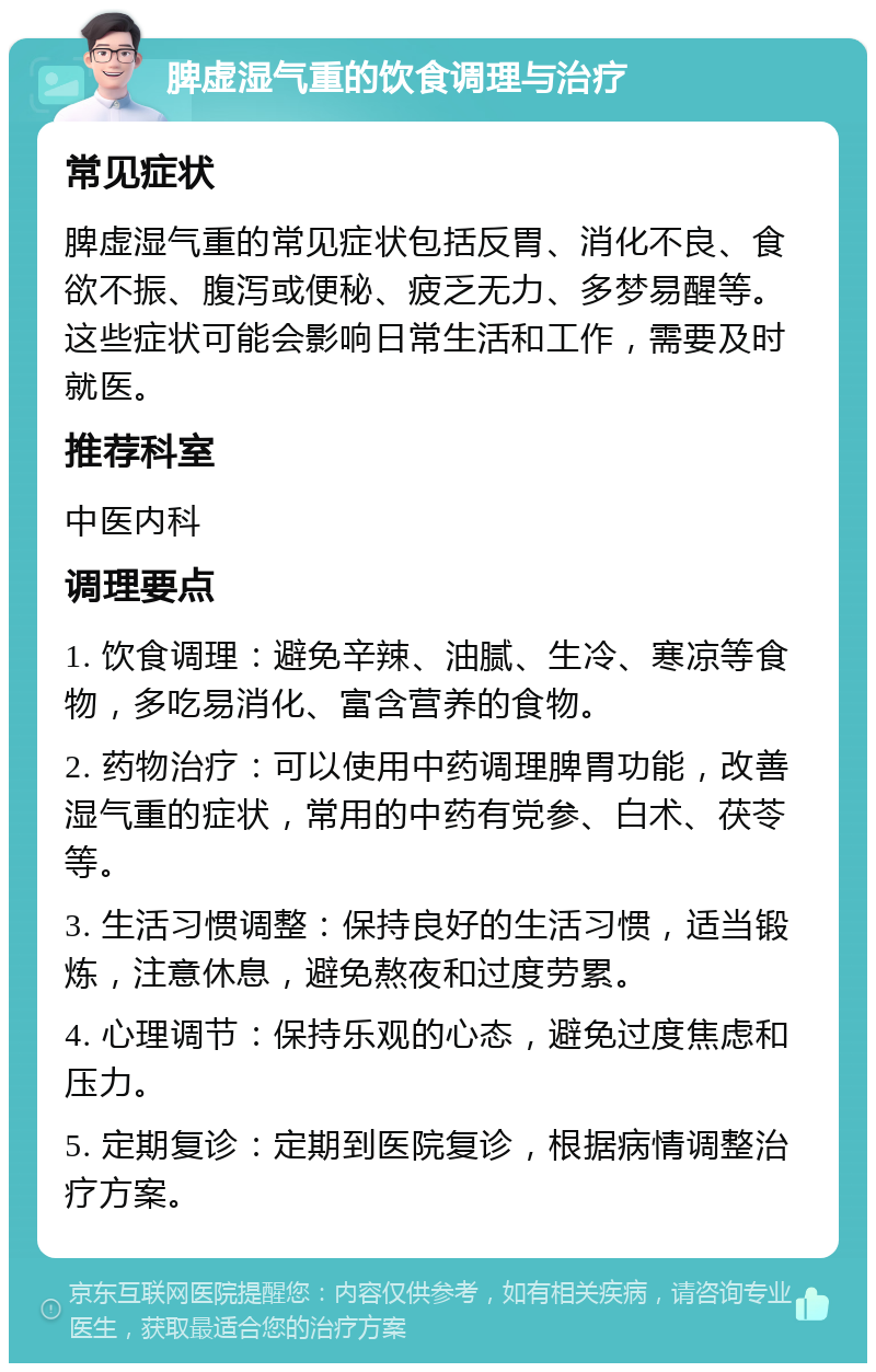 脾虚湿气重的饮食调理与治疗 常见症状 脾虚湿气重的常见症状包括反胃、消化不良、食欲不振、腹泻或便秘、疲乏无力、多梦易醒等。这些症状可能会影响日常生活和工作，需要及时就医。 推荐科室 中医内科 调理要点 1. 饮食调理：避免辛辣、油腻、生冷、寒凉等食物，多吃易消化、富含营养的食物。 2. 药物治疗：可以使用中药调理脾胃功能，改善湿气重的症状，常用的中药有党参、白术、茯苓等。 3. 生活习惯调整：保持良好的生活习惯，适当锻炼，注意休息，避免熬夜和过度劳累。 4. 心理调节：保持乐观的心态，避免过度焦虑和压力。 5. 定期复诊：定期到医院复诊，根据病情调整治疗方案。