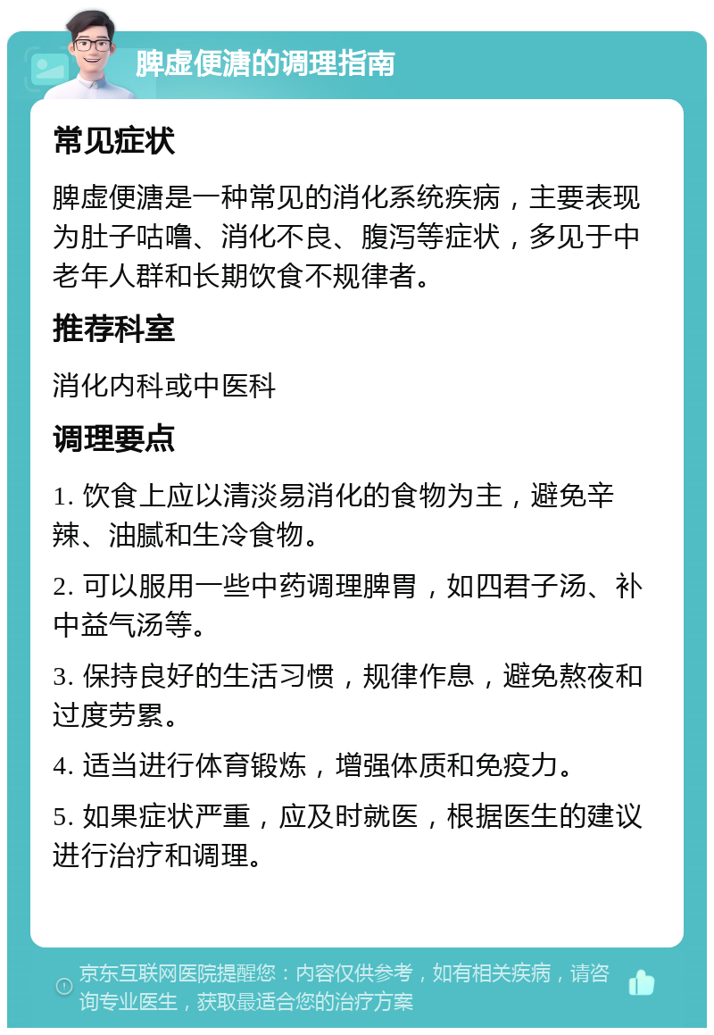 脾虚便溏的调理指南 常见症状 脾虚便溏是一种常见的消化系统疾病，主要表现为肚子咕噜、消化不良、腹泻等症状，多见于中老年人群和长期饮食不规律者。 推荐科室 消化内科或中医科 调理要点 1. 饮食上应以清淡易消化的食物为主，避免辛辣、油腻和生冷食物。 2. 可以服用一些中药调理脾胃，如四君子汤、补中益气汤等。 3. 保持良好的生活习惯，规律作息，避免熬夜和过度劳累。 4. 适当进行体育锻炼，增强体质和免疫力。 5. 如果症状严重，应及时就医，根据医生的建议进行治疗和调理。