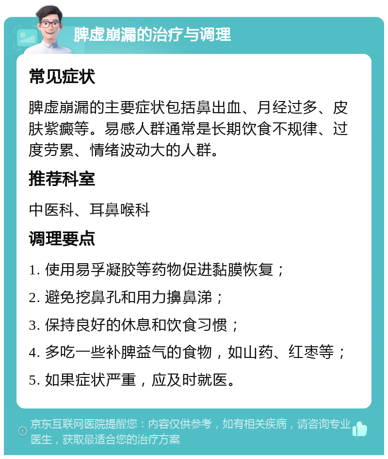 脾虚崩漏的治疗与调理 常见症状 脾虚崩漏的主要症状包括鼻出血、月经过多、皮肤紫癜等。易感人群通常是长期饮食不规律、过度劳累、情绪波动大的人群。 推荐科室 中医科、耳鼻喉科 调理要点 1. 使用易孚凝胶等药物促进黏膜恢复； 2. 避免挖鼻孔和用力擤鼻涕； 3. 保持良好的休息和饮食习惯； 4. 多吃一些补脾益气的食物，如山药、红枣等； 5. 如果症状严重，应及时就医。