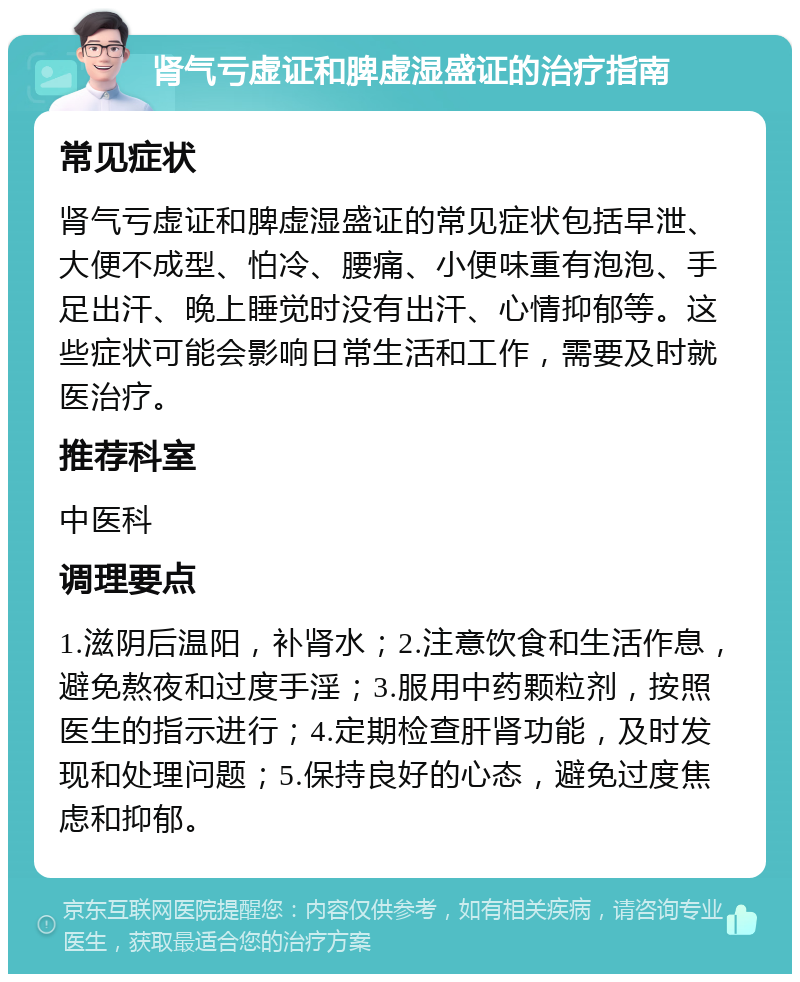 肾气亏虚证和脾虚湿盛证的治疗指南 常见症状 肾气亏虚证和脾虚湿盛证的常见症状包括早泄、大便不成型、怕冷、腰痛、小便味重有泡泡、手足出汗、晚上睡觉时没有出汗、心情抑郁等。这些症状可能会影响日常生活和工作，需要及时就医治疗。 推荐科室 中医科 调理要点 1.滋阴后温阳，补肾水；2.注意饮食和生活作息，避免熬夜和过度手淫；3.服用中药颗粒剂，按照医生的指示进行；4.定期检查肝肾功能，及时发现和处理问题；5.保持良好的心态，避免过度焦虑和抑郁。