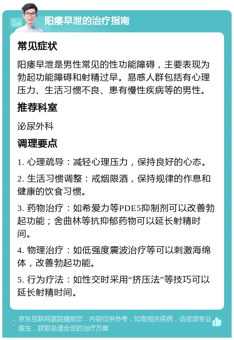 阳痿早泄的治疗指南 常见症状 阳痿早泄是男性常见的性功能障碍，主要表现为勃起功能障碍和射精过早。易感人群包括有心理压力、生活习惯不良、患有慢性疾病等的男性。 推荐科室 泌尿外科 调理要点 1. 心理疏导：减轻心理压力，保持良好的心态。 2. 生活习惯调整：戒烟限酒，保持规律的作息和健康的饮食习惯。 3. 药物治疗：如希爱力等PDE5抑制剂可以改善勃起功能；舍曲林等抗抑郁药物可以延长射精时间。 4. 物理治疗：如低强度震波治疗等可以刺激海绵体，改善勃起功能。 5. 行为疗法：如性交时采用“挤压法”等技巧可以延长射精时间。