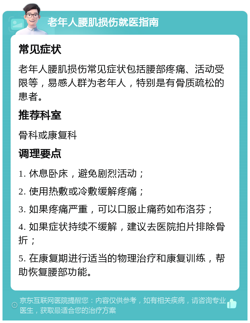 老年人腰肌损伤就医指南 常见症状 老年人腰肌损伤常见症状包括腰部疼痛、活动受限等，易感人群为老年人，特别是有骨质疏松的患者。 推荐科室 骨科或康复科 调理要点 1. 休息卧床，避免剧烈活动； 2. 使用热敷或冷敷缓解疼痛； 3. 如果疼痛严重，可以口服止痛药如布洛芬； 4. 如果症状持续不缓解，建议去医院拍片排除骨折； 5. 在康复期进行适当的物理治疗和康复训练，帮助恢复腰部功能。