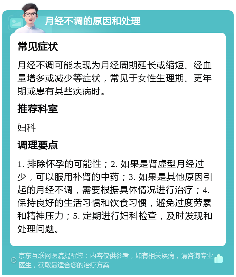 月经不调的原因和处理 常见症状 月经不调可能表现为月经周期延长或缩短、经血量增多或减少等症状，常见于女性生理期、更年期或患有某些疾病时。 推荐科室 妇科 调理要点 1. 排除怀孕的可能性；2. 如果是肾虚型月经过少，可以服用补肾的中药；3. 如果是其他原因引起的月经不调，需要根据具体情况进行治疗；4. 保持良好的生活习惯和饮食习惯，避免过度劳累和精神压力；5. 定期进行妇科检查，及时发现和处理问题。