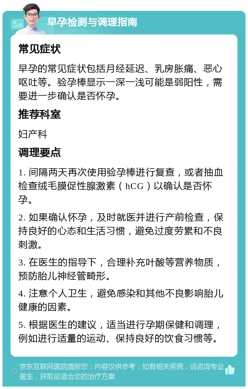 早孕检测与调理指南 常见症状 早孕的常见症状包括月经延迟、乳房胀痛、恶心呕吐等。验孕棒显示一深一浅可能是弱阳性，需要进一步确认是否怀孕。 推荐科室 妇产科 调理要点 1. 间隔两天再次使用验孕棒进行复查，或者抽血检查绒毛膜促性腺激素（hCG）以确认是否怀孕。 2. 如果确认怀孕，及时就医并进行产前检查，保持良好的心态和生活习惯，避免过度劳累和不良刺激。 3. 在医生的指导下，合理补充叶酸等营养物质，预防胎儿神经管畸形。 4. 注意个人卫生，避免感染和其他不良影响胎儿健康的因素。 5. 根据医生的建议，适当进行孕期保健和调理，例如进行适量的运动、保持良好的饮食习惯等。